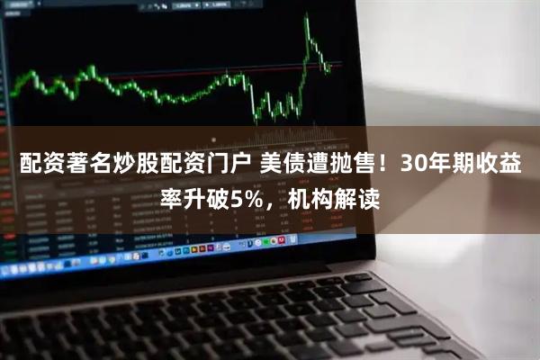 配资著名炒股配资门户 美债遭抛售！30年期收益率升破5%，机构解读