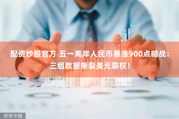 配资炒股官方 五一离岸人民币暴涨900点暗战：三组数据撕裂美元霸权！