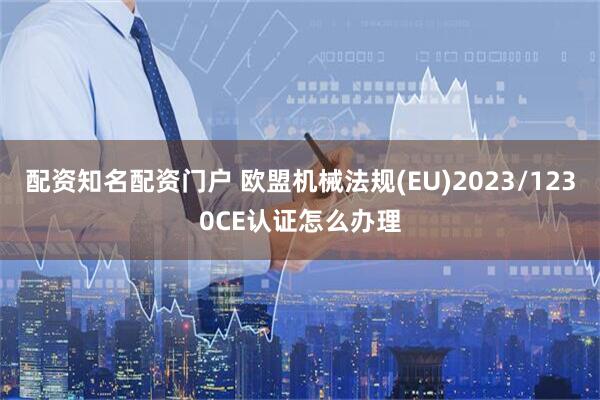配资知名配资门户 欧盟机械法规(EU)2023/1230CE认证怎么办理