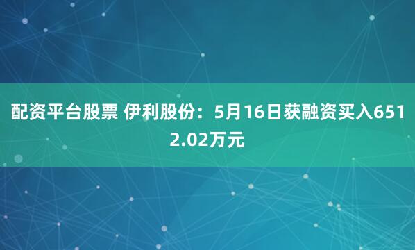 配资平台股票 伊利股份：5月16日获融资买入6512.02万元