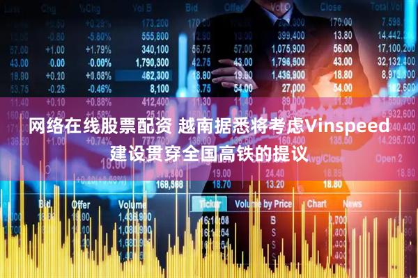网络在线股票配资 越南据悉将考虑Vinspeed建设贯穿全国高铁的提议