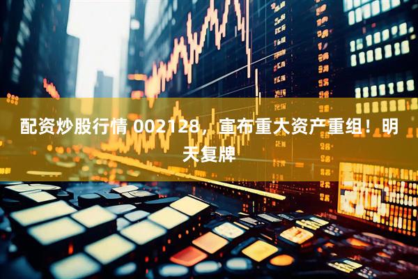 配资炒股行情 002128，宣布重大资产重组！明天复牌