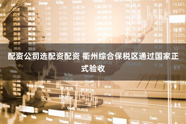 配资公司选配资配资 衢州综合保税区通过国家正式验收