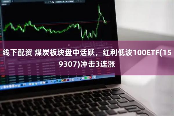 线下配资 煤炭板块盘中活跃，红利低波100ETF(159307)冲击3连涨