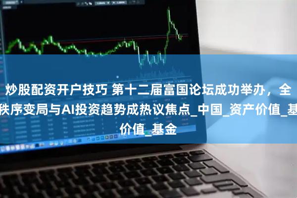 炒股配资开户技巧 第十二届富国论坛成功举办，全球秩序变局与AI投资趋势成热议焦点_中国_资产价值_基金