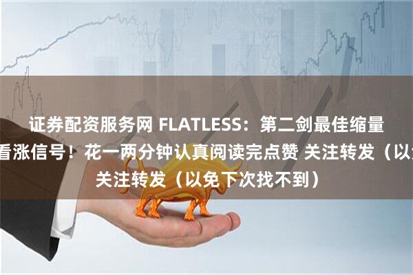 证券配资服务网 FLATLESS：第二剑最佳缩量，爆力十足，看涨信号！花一两分钟认真阅读完点赞 关注转发（以免下次找不到）