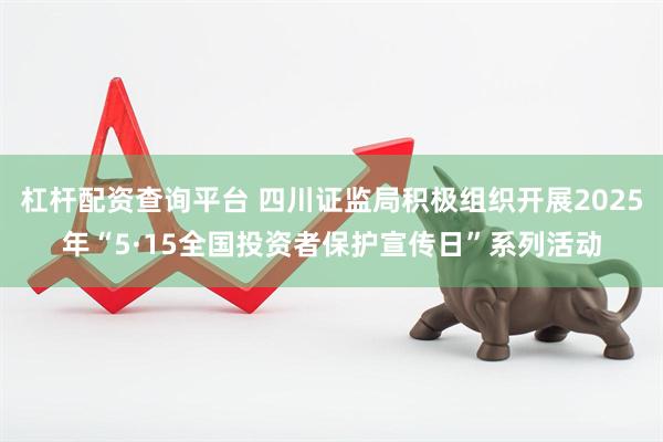 杠杆配资查询平台 四川证监局积极组织开展2025年“5·15全国投资者保护宣传日”系列活动
