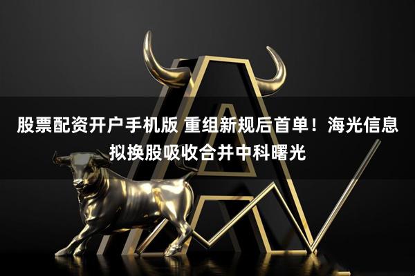 股票配资开户手机版 重组新规后首单！海光信息拟换股吸收合并中科曙光