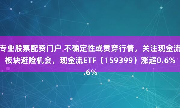 专业股票配资门户 不确定性或贯穿行情，关注现金流板块避险机会，现金流ETF（159399）涨超0.6%