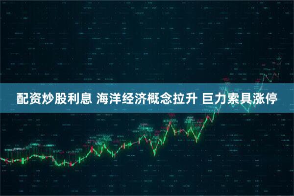 配资炒股利息 海洋经济概念拉升 巨力索具涨停