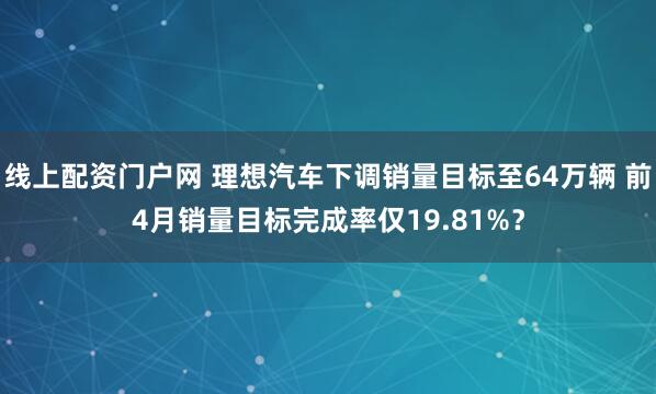 线上配资门户网 理想汽车下调销量目标至64万辆 前4月销量目标完成率仅19.81%？