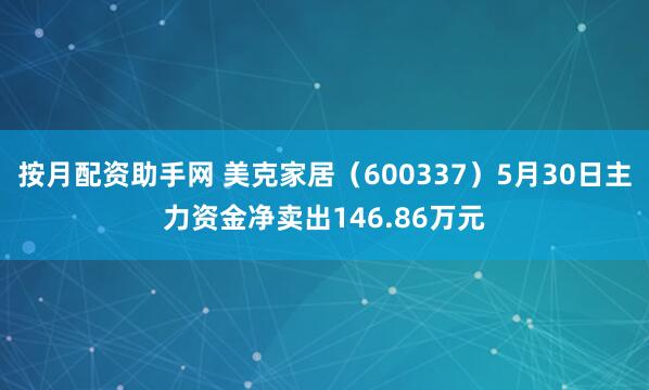 按月配资助手网 美克家居（600337）5月30日主力资金净卖出146.86万元