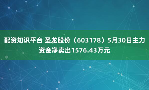 配资知识平台 圣龙股份（603178）5月30日主力资金净卖出1576.43万元