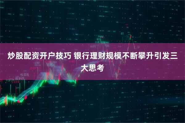 炒股配资开户技巧 银行理财规模不断攀升引发三大思考