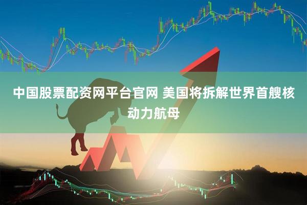 中国股票配资网平台官网 美国将拆解世界首艘核动力航母