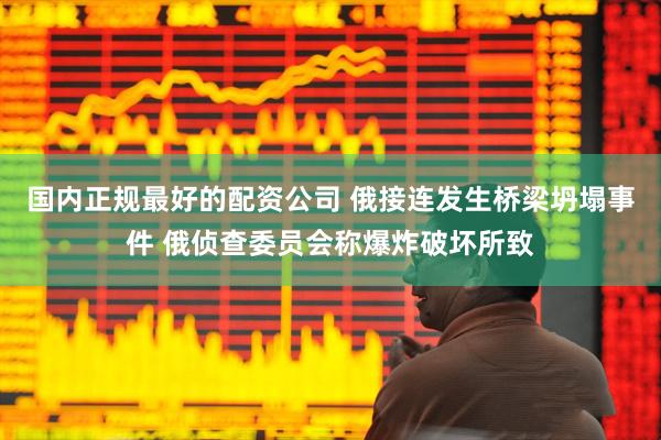 国内正规最好的配资公司 俄接连发生桥梁坍塌事件 俄侦查委员会称爆炸破坏所致