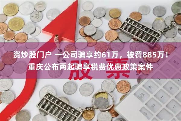 资炒股门户 一公司骗享约61万，被罚885万！重庆公布两起骗享税费优惠政策案件
