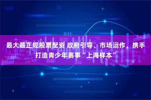 最大最正规股票配资 政府引导、市场运作，携手打造青少年赛事“上海样本”