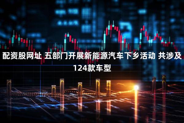 配资股网址 五部门开展新能源汽车下乡活动 共涉及124款车型