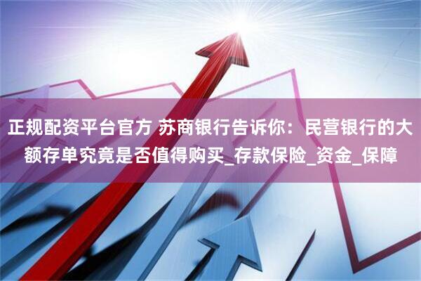 正规配资平台官方 苏商银行告诉你：民营银行的大额存单究竟是否值得购买_存款保险_资金_保障