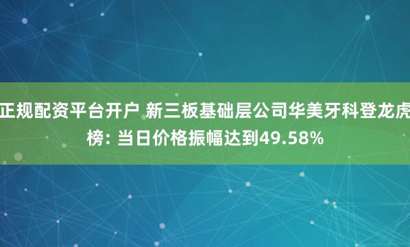 正规配资平台开户 新三板基础层公司华美牙科登龙虎榜: 当日价格振幅达到49.58%