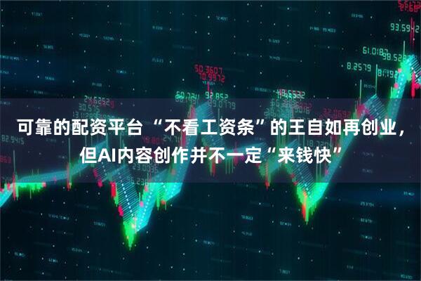 可靠的配资平台 “不看工资条”的王自如再创业，但AI内容创作并不一定“来钱快”