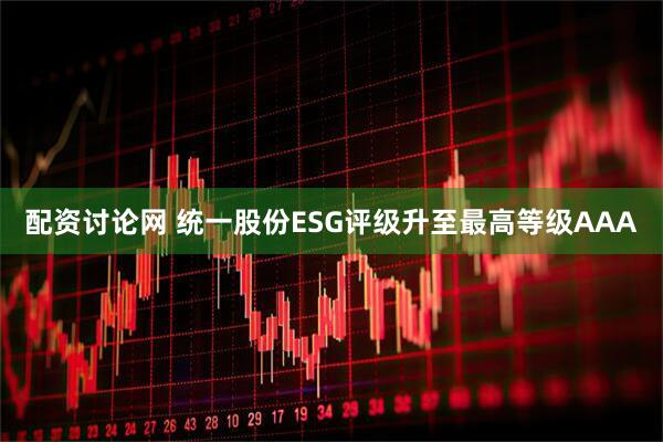 配资讨论网 统一股份ESG评级升至最高等级AAA