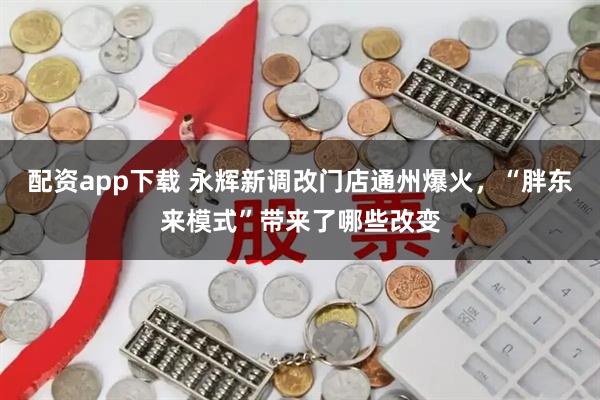 配资app下载 永辉新调改门店通州爆火，“胖东来模式”带来了哪些改变