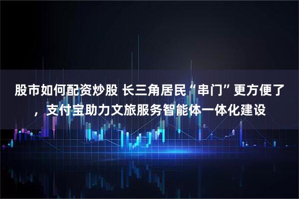 股市如何配资炒股 长三角居民“串门”更方便了，支付宝助力文旅服务智能体一体化建设