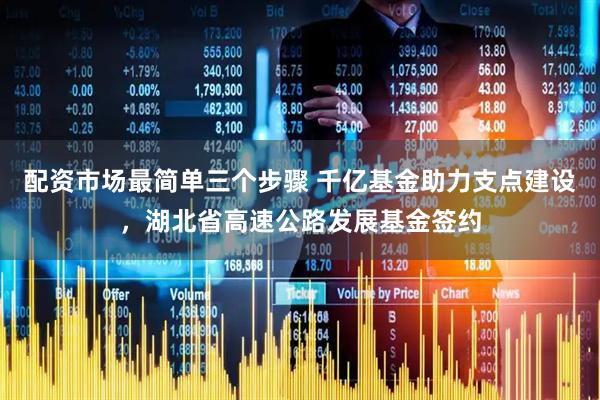 配资市场最简单三个步骤 千亿基金助力支点建设，湖北省高速公路发展基金签约
