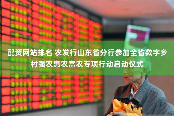 配资网站排名 农发行山东省分行参加全省数字乡村强农惠农富农专项行动启动仪式