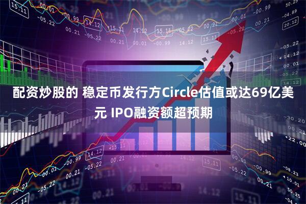 配资炒股的 稳定币发行方Circle估值或达69亿美元 IPO融资额超预期