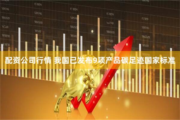 配资公司行情 我国已发布9项产品碳足迹国家标准