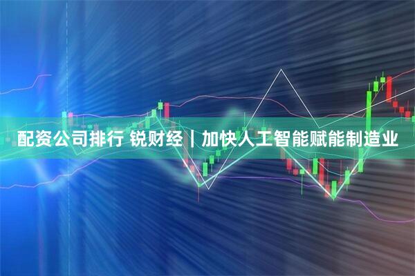 配资公司排行 锐财经｜加快人工智能赋能制造业