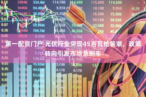 第一配资门户 光伏行业突现45吉瓦抢装潮，政策转向引发市场急刹车