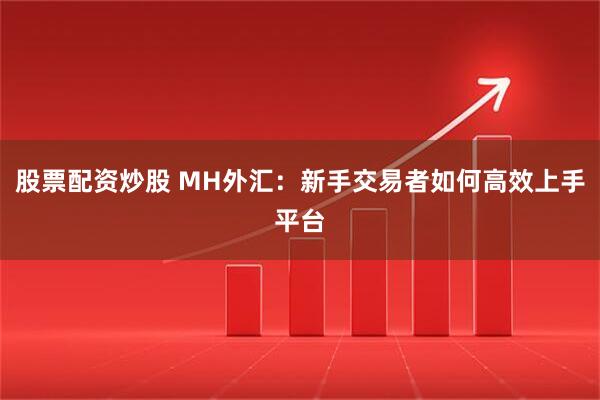 股票配资炒股 MH外汇：新手交易者如何高效上手平台