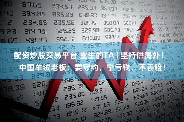 配资炒股交易平台 重生的TA | 坚持供海外！ 中国羊绒老板：要守约，宁亏钱，不丢脸！