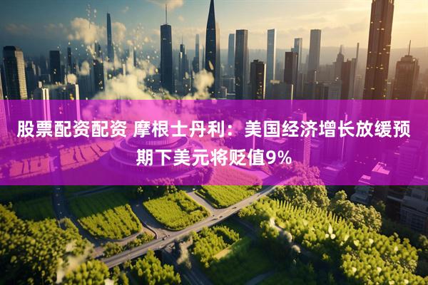 股票配资配资 摩根士丹利：美国经济增长放缓预期下美元将贬值9%