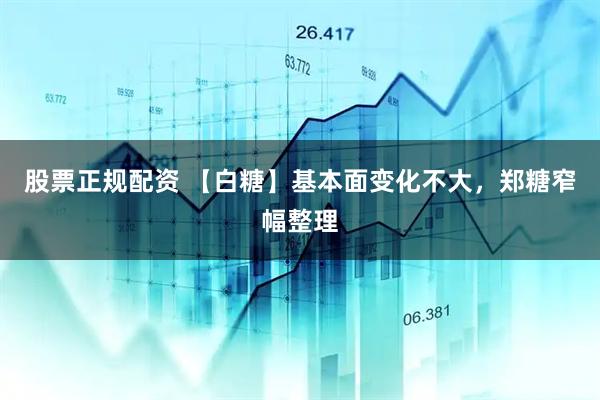 股票正规配资 【白糖】基本面变化不大，郑糖窄幅整理