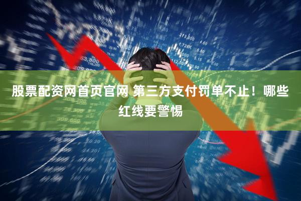 股票配资网首页官网 第三方支付罚单不止！哪些红线要警惕