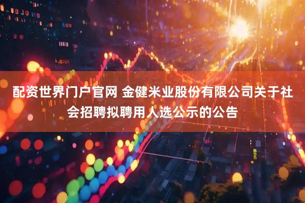 配资世界门户官网 金健米业股份有限公司关于社会招聘拟聘用人选公示的公告