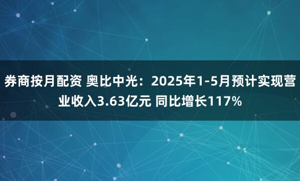 券商按月配资 奥比中光：2025年1-5月预计实现营业收入3.63亿元 同比增长117%