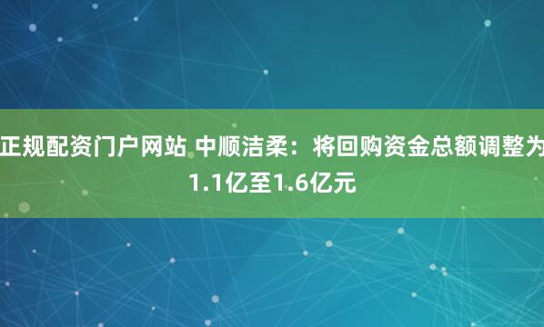 正规配资门户网站 中顺洁柔：将回购资金总额调整为1.1亿至1.6亿元