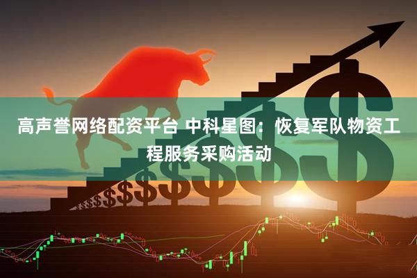 高声誉网络配资平台 中科星图：恢复军队物资工程服务采购活动