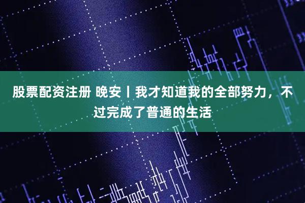 股票配资注册 晚安丨我才知道我的全部努力，不过完成了普通的生活