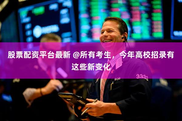 股票配资平台最新 @所有考生，今年高校招录有这些新变化