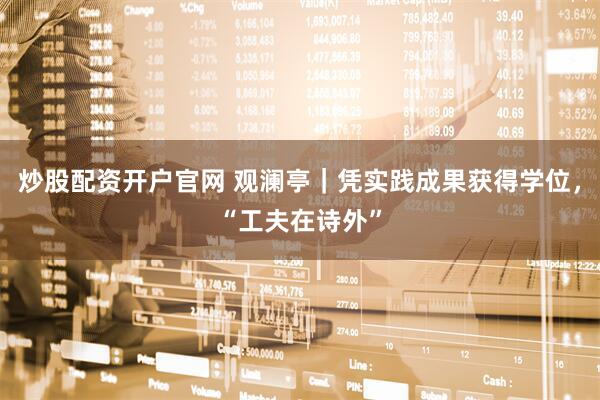炒股配资开户官网 观澜亭｜凭实践成果获得学位，“工夫在诗外”