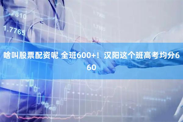 啥叫股票配资呢 全班600+！汉阳这个班高考均分660