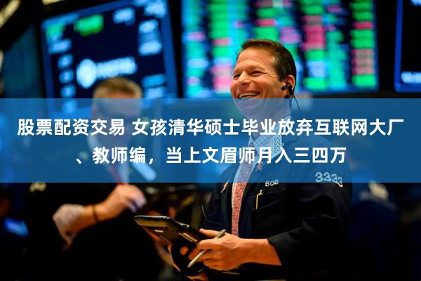 股票配资交易 女孩清华硕士毕业放弃互联网大厂、教师编，当上文眉师月入三四万