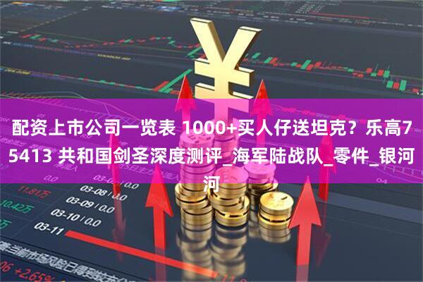 配资上市公司一览表 1000+买人仔送坦克？乐高75413 共和国剑圣深度测评_海军陆战队_零件_银河